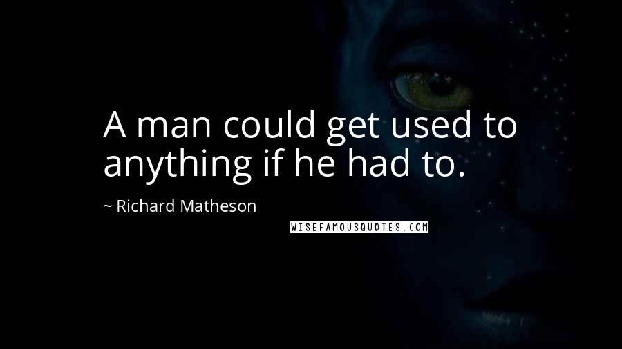 Richard Matheson Quotes: A man could get used to anything if he had to.