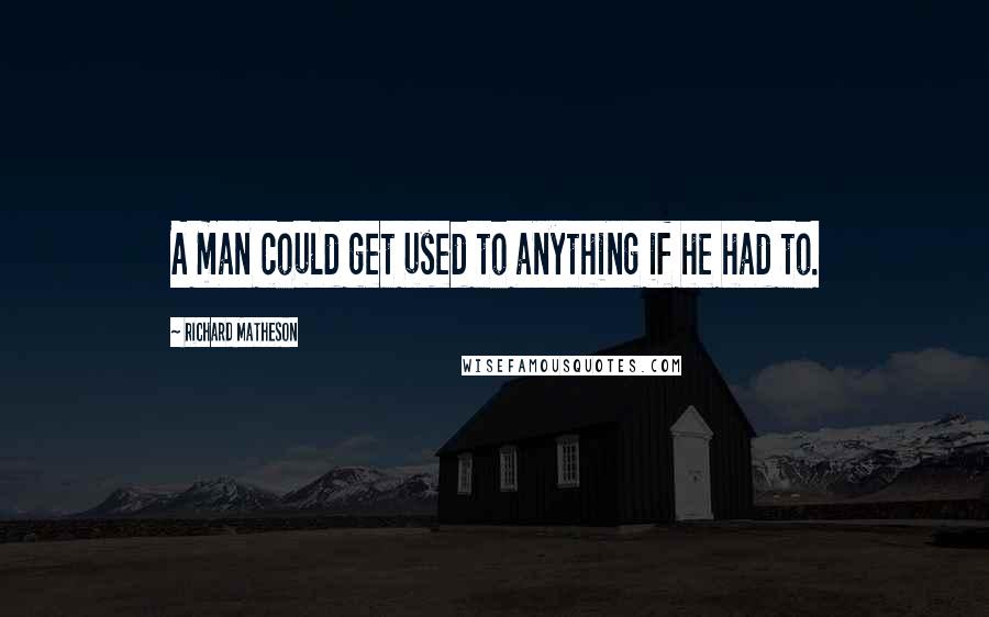 Richard Matheson Quotes: A man could get used to anything if he had to.