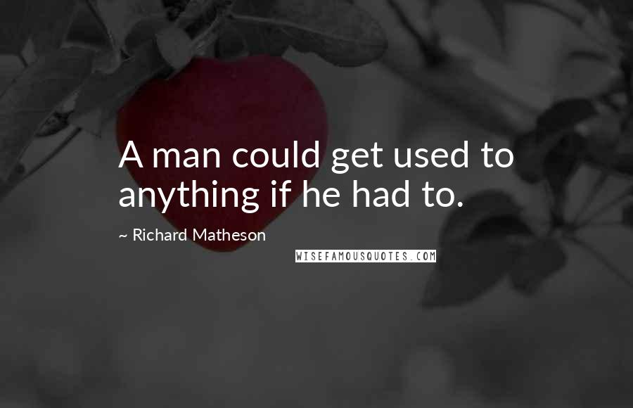 Richard Matheson Quotes: A man could get used to anything if he had to.