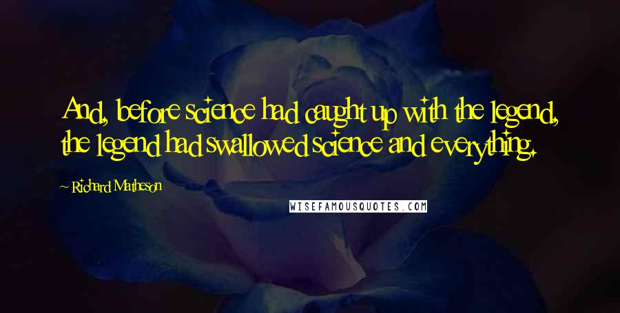 Richard Matheson Quotes: And, before science had caught up with the legend, the legend had swallowed science and everything.