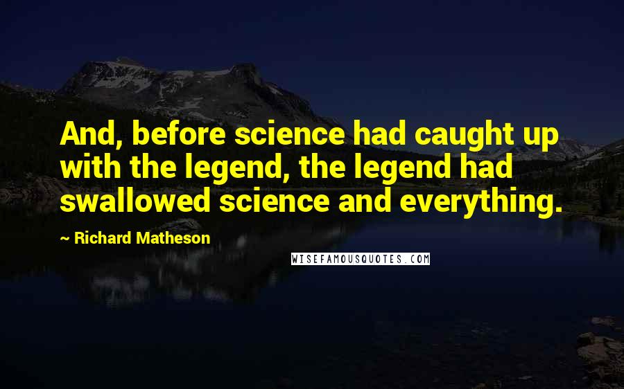 Richard Matheson Quotes: And, before science had caught up with the legend, the legend had swallowed science and everything.