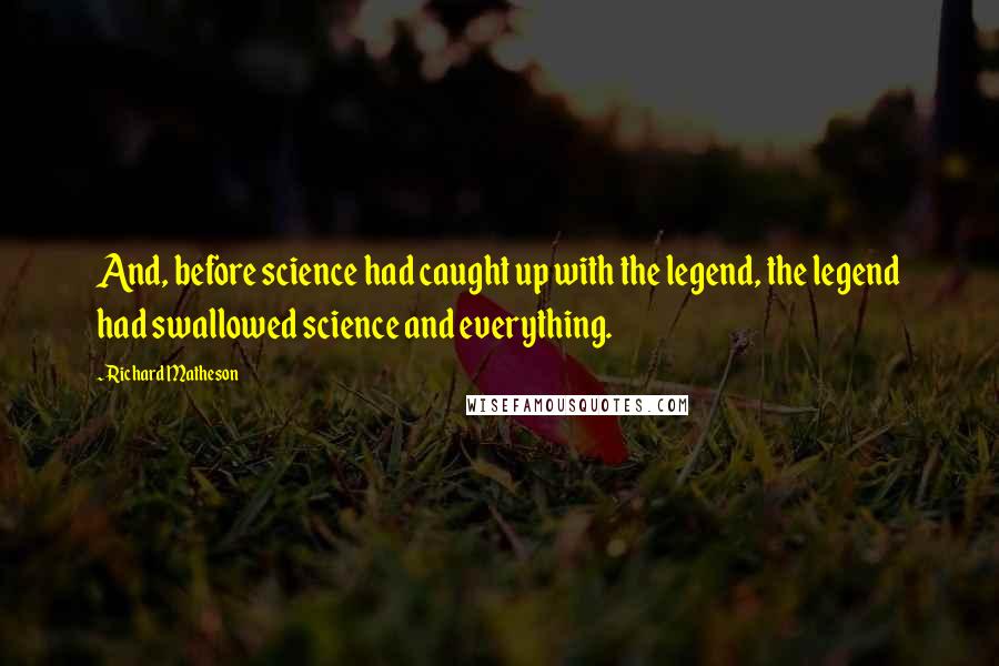 Richard Matheson Quotes: And, before science had caught up with the legend, the legend had swallowed science and everything.