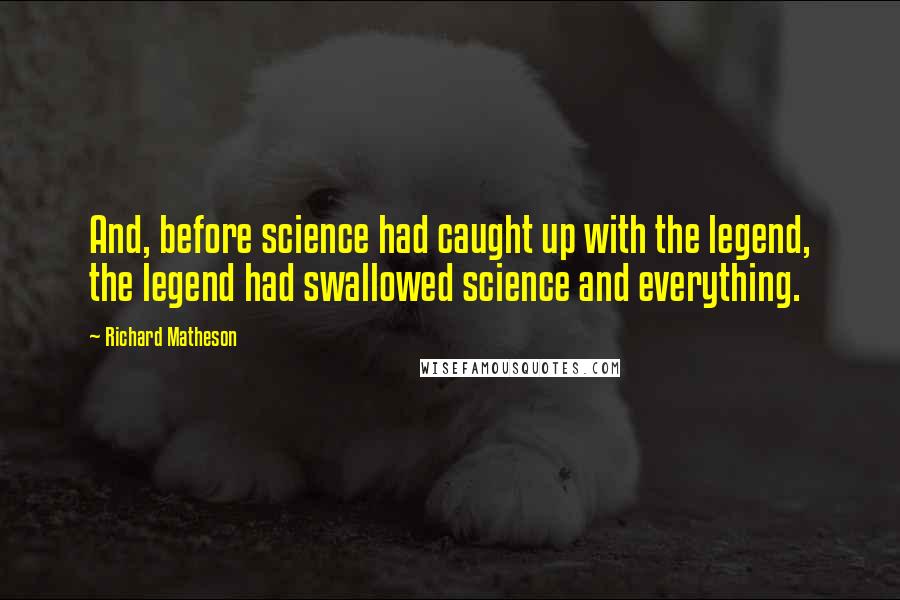 Richard Matheson Quotes: And, before science had caught up with the legend, the legend had swallowed science and everything.