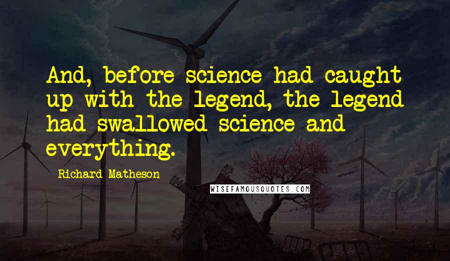 Richard Matheson Quotes: And, before science had caught up with the legend, the legend had swallowed science and everything.