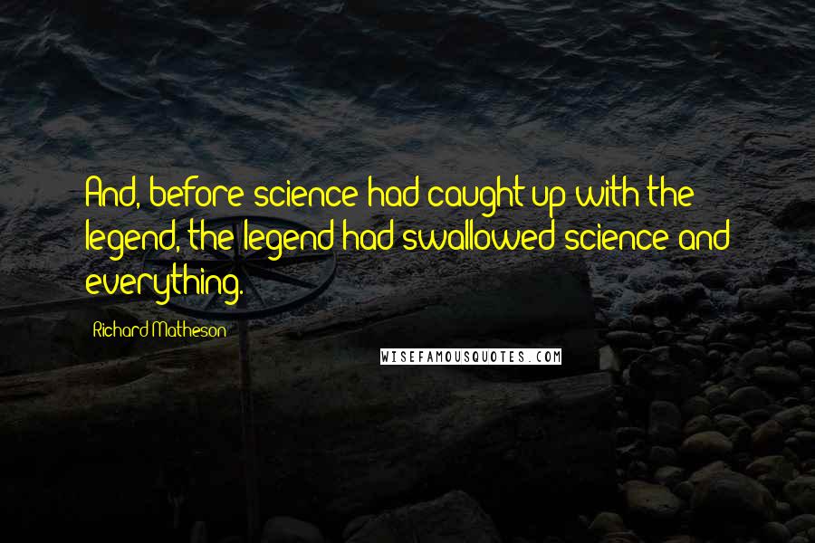 Richard Matheson Quotes: And, before science had caught up with the legend, the legend had swallowed science and everything.