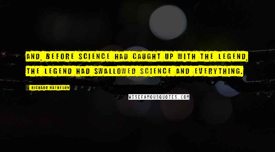 Richard Matheson Quotes: And, before science had caught up with the legend, the legend had swallowed science and everything.