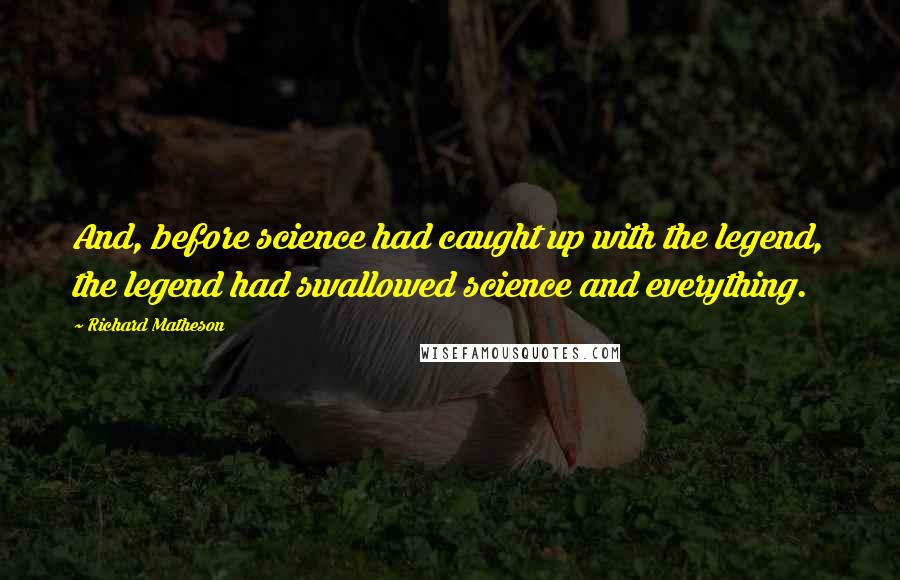 Richard Matheson Quotes: And, before science had caught up with the legend, the legend had swallowed science and everything.