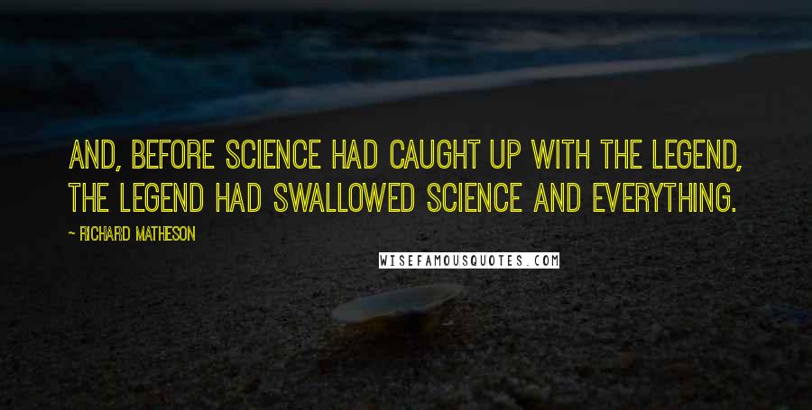 Richard Matheson Quotes: And, before science had caught up with the legend, the legend had swallowed science and everything.
