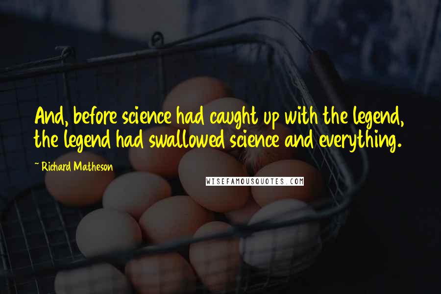 Richard Matheson Quotes: And, before science had caught up with the legend, the legend had swallowed science and everything.