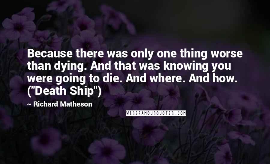 Richard Matheson Quotes: Because there was only one thing worse than dying. And that was knowing you were going to die. And where. And how. ("Death Ship")