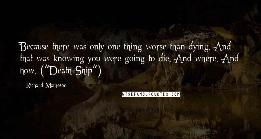 Richard Matheson Quotes: Because there was only one thing worse than dying. And that was knowing you were going to die. And where. And how. ("Death Ship")