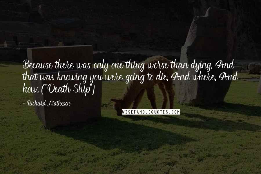 Richard Matheson Quotes: Because there was only one thing worse than dying. And that was knowing you were going to die. And where. And how. ("Death Ship")