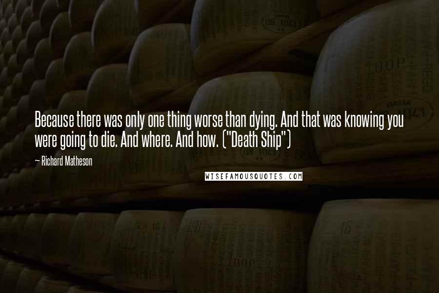 Richard Matheson Quotes: Because there was only one thing worse than dying. And that was knowing you were going to die. And where. And how. ("Death Ship")