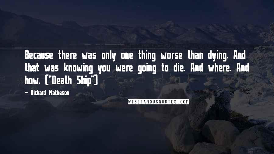 Richard Matheson Quotes: Because there was only one thing worse than dying. And that was knowing you were going to die. And where. And how. ("Death Ship")