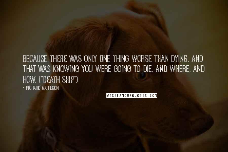 Richard Matheson Quotes: Because there was only one thing worse than dying. And that was knowing you were going to die. And where. And how. ("Death Ship")