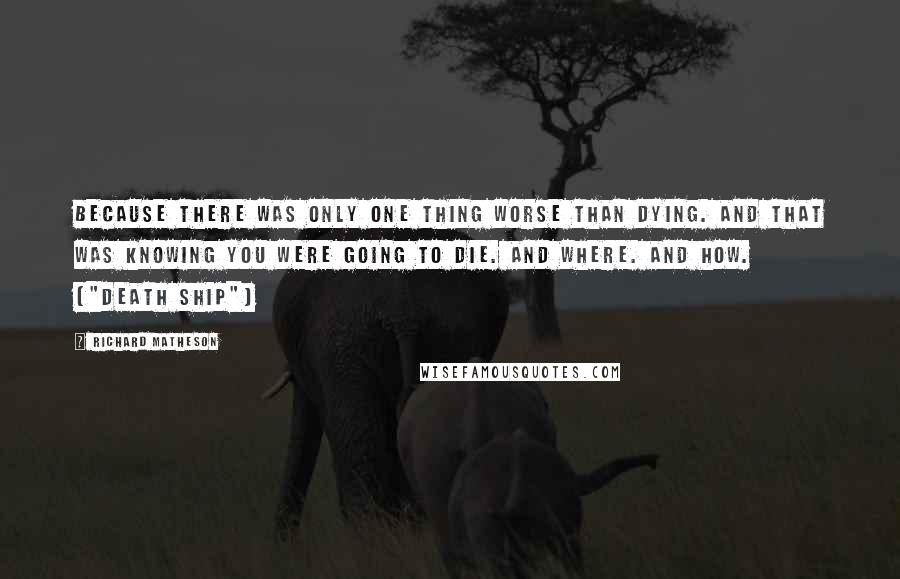 Richard Matheson Quotes: Because there was only one thing worse than dying. And that was knowing you were going to die. And where. And how. ("Death Ship")