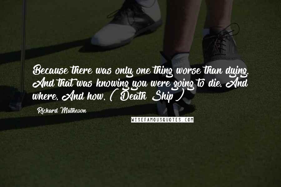 Richard Matheson Quotes: Because there was only one thing worse than dying. And that was knowing you were going to die. And where. And how. ("Death Ship")