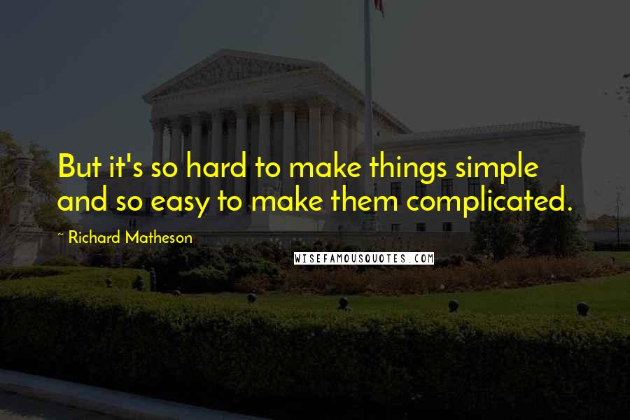 Richard Matheson Quotes: But it's so hard to make things simple and so easy to make them complicated.