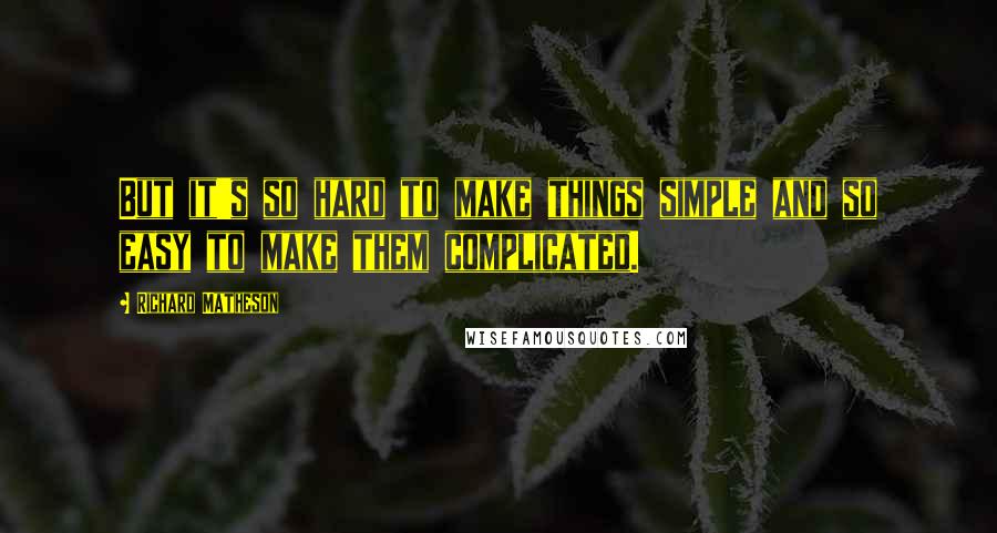 Richard Matheson Quotes: But it's so hard to make things simple and so easy to make them complicated.