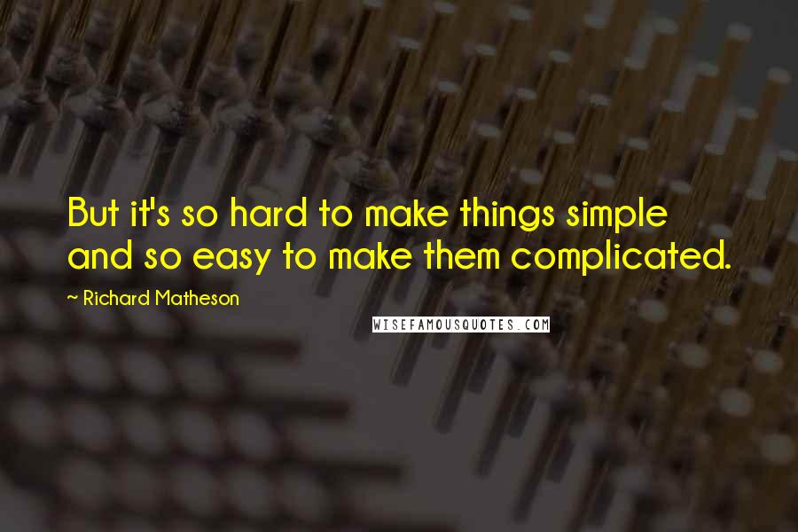 Richard Matheson Quotes: But it's so hard to make things simple and so easy to make them complicated.