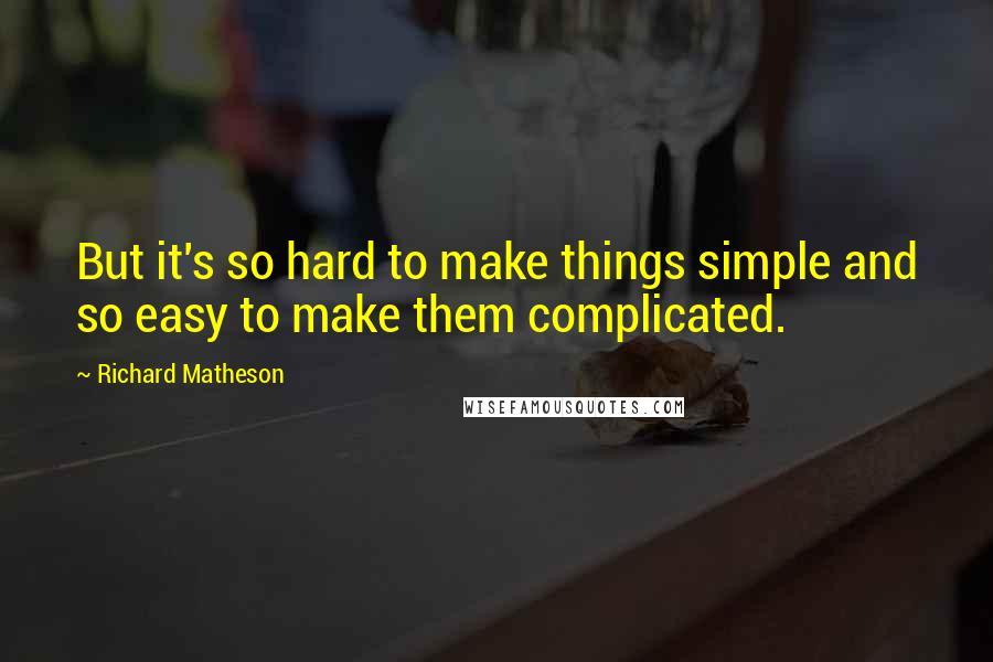 Richard Matheson Quotes: But it's so hard to make things simple and so easy to make them complicated.