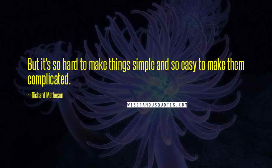 Richard Matheson Quotes: But it's so hard to make things simple and so easy to make them complicated.