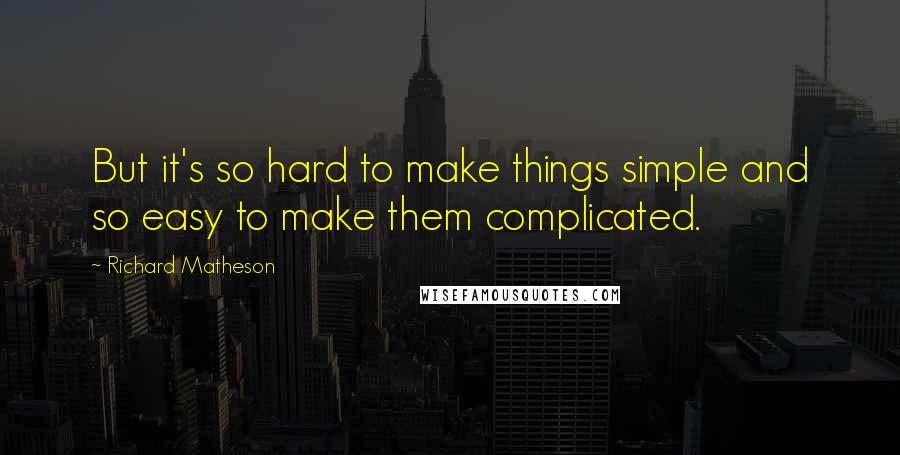 Richard Matheson Quotes: But it's so hard to make things simple and so easy to make them complicated.