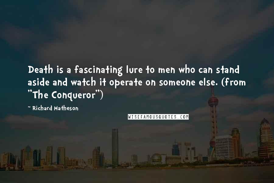 Richard Matheson Quotes: Death is a fascinating lure to men who can stand aside and watch it operate on someone else. (from "The Conqueror")