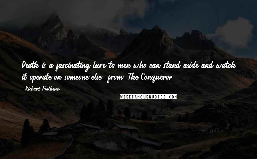 Richard Matheson Quotes: Death is a fascinating lure to men who can stand aside and watch it operate on someone else. (from "The Conqueror")