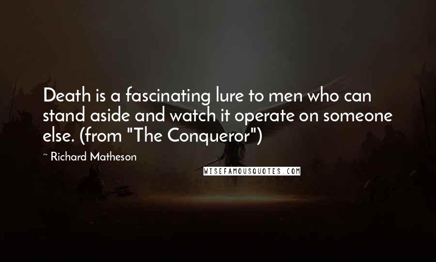 Richard Matheson Quotes: Death is a fascinating lure to men who can stand aside and watch it operate on someone else. (from "The Conqueror")