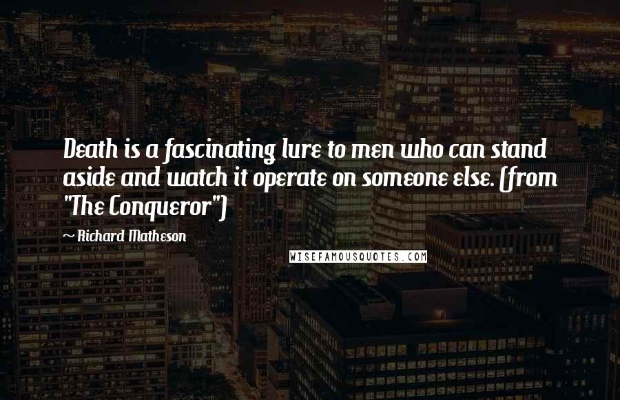 Richard Matheson Quotes: Death is a fascinating lure to men who can stand aside and watch it operate on someone else. (from "The Conqueror")
