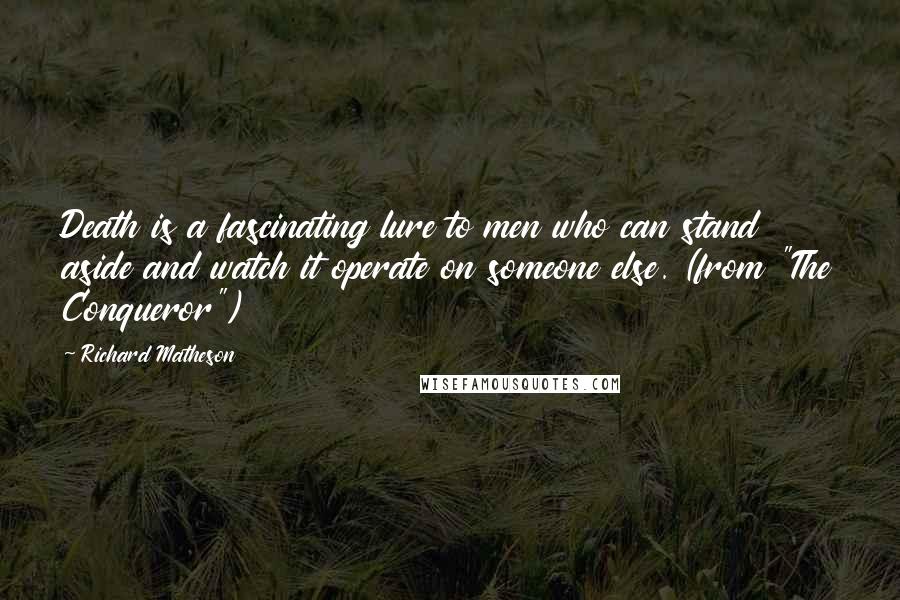 Richard Matheson Quotes: Death is a fascinating lure to men who can stand aside and watch it operate on someone else. (from "The Conqueror")