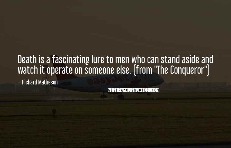 Richard Matheson Quotes: Death is a fascinating lure to men who can stand aside and watch it operate on someone else. (from "The Conqueror")