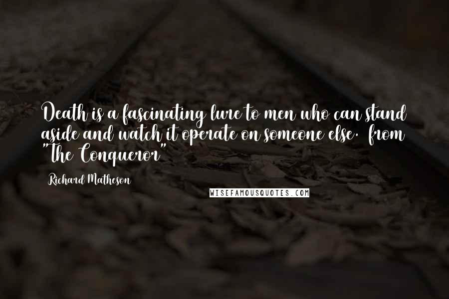 Richard Matheson Quotes: Death is a fascinating lure to men who can stand aside and watch it operate on someone else. (from "The Conqueror")