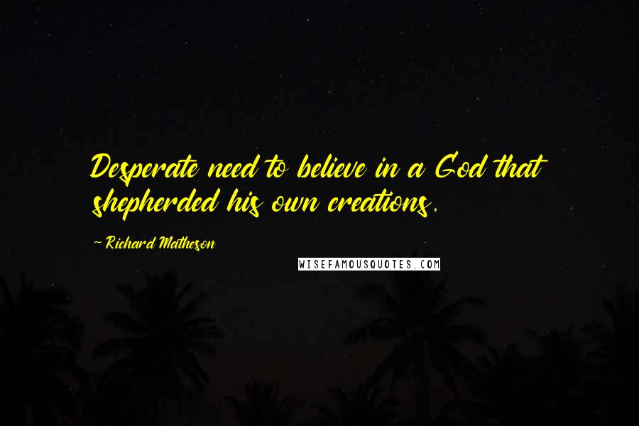 Richard Matheson Quotes: Desperate need to believe in a God that shepherded his own creations.
