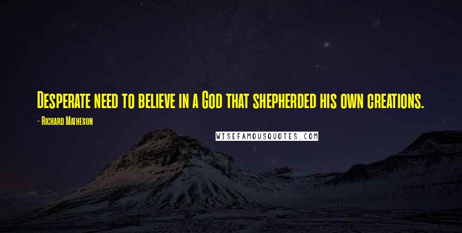 Richard Matheson Quotes: Desperate need to believe in a God that shepherded his own creations.