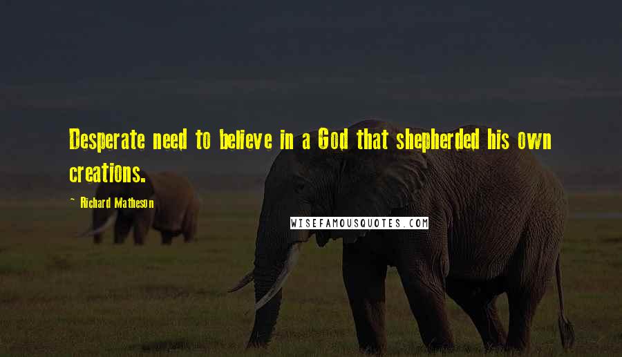 Richard Matheson Quotes: Desperate need to believe in a God that shepherded his own creations.