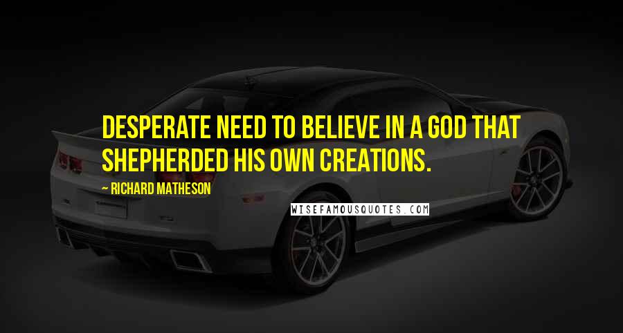 Richard Matheson Quotes: Desperate need to believe in a God that shepherded his own creations.