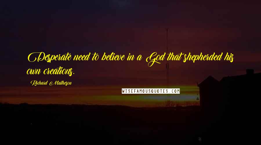 Richard Matheson Quotes: Desperate need to believe in a God that shepherded his own creations.