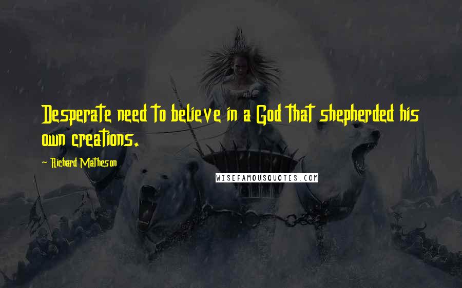 Richard Matheson Quotes: Desperate need to believe in a God that shepherded his own creations.