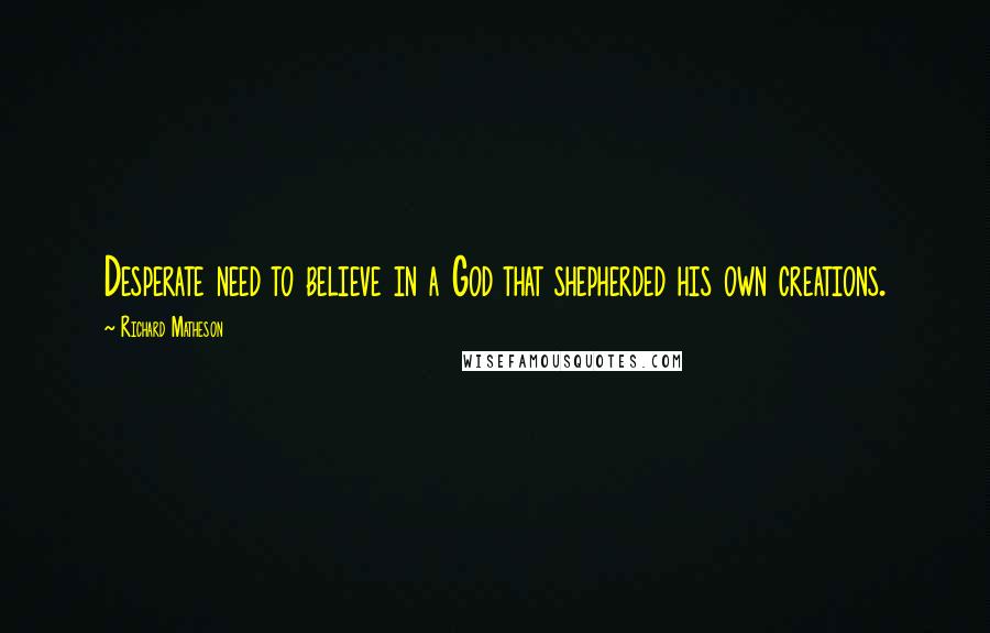 Richard Matheson Quotes: Desperate need to believe in a God that shepherded his own creations.