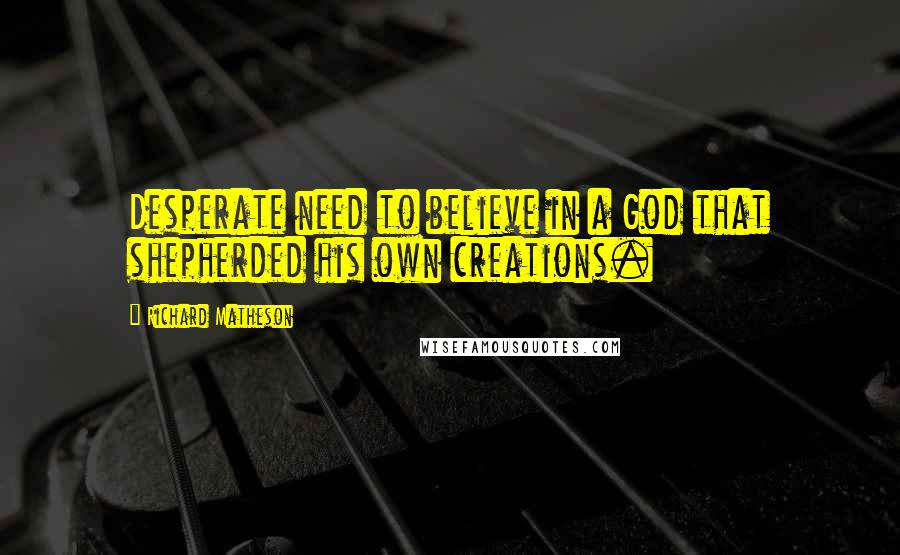 Richard Matheson Quotes: Desperate need to believe in a God that shepherded his own creations.