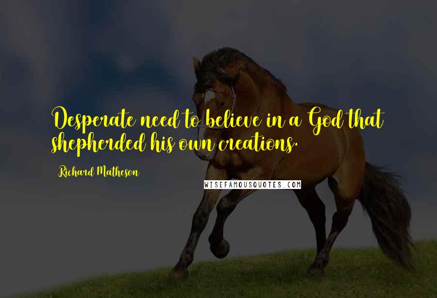 Richard Matheson Quotes: Desperate need to believe in a God that shepherded his own creations.