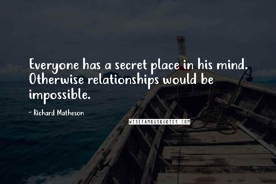 Richard Matheson Quotes: Everyone has a secret place in his mind. Otherwise relationships would be impossible.