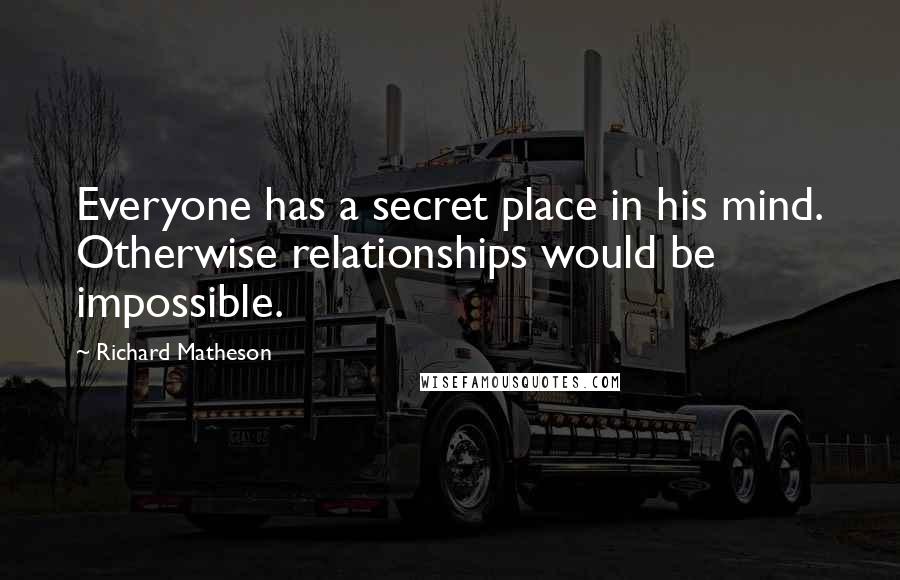 Richard Matheson Quotes: Everyone has a secret place in his mind. Otherwise relationships would be impossible.