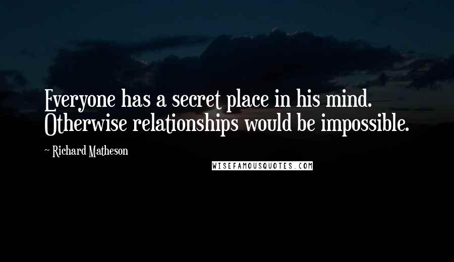 Richard Matheson Quotes: Everyone has a secret place in his mind. Otherwise relationships would be impossible.