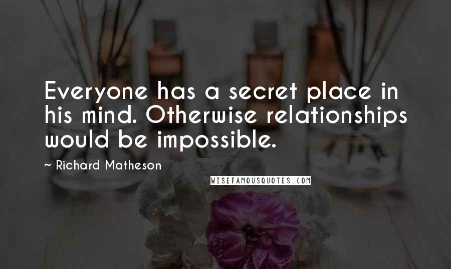 Richard Matheson Quotes: Everyone has a secret place in his mind. Otherwise relationships would be impossible.