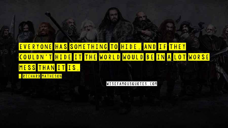 Richard Matheson Quotes: Everyone has something to hide. And if they couldn't hide it the world would be in a lot worse mess than it is.