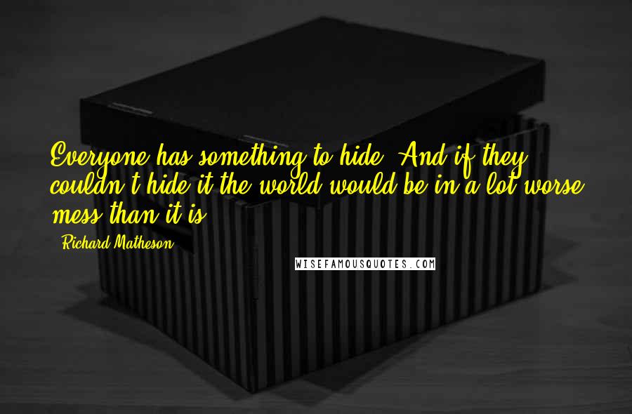 Richard Matheson Quotes: Everyone has something to hide. And if they couldn't hide it the world would be in a lot worse mess than it is.