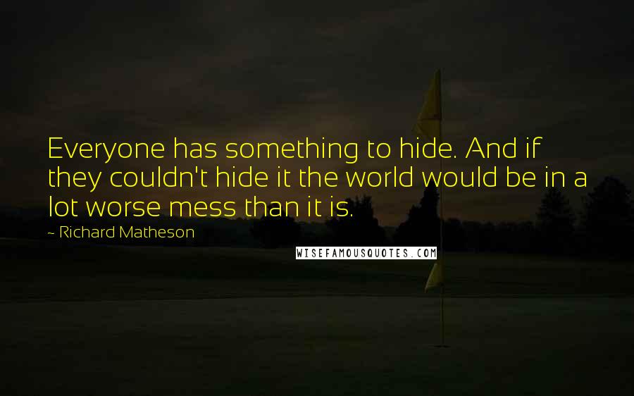 Richard Matheson Quotes: Everyone has something to hide. And if they couldn't hide it the world would be in a lot worse mess than it is.